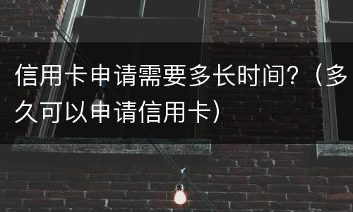 信用卡申请需要多长时间?（多久可以申请信用卡）