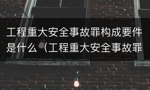 工程重大安全事故罪构成要件是什么（工程重大安全事故罪构成要件是什么）