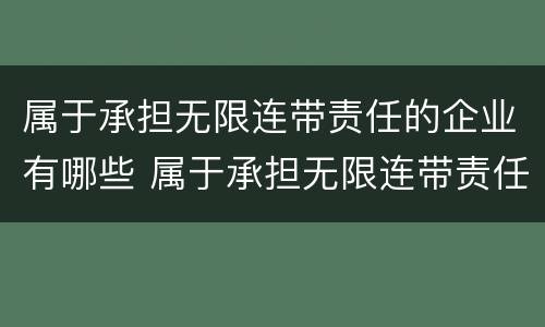 属于承担无限连带责任的企业有哪些 属于承担无限连带责任的企业有哪些