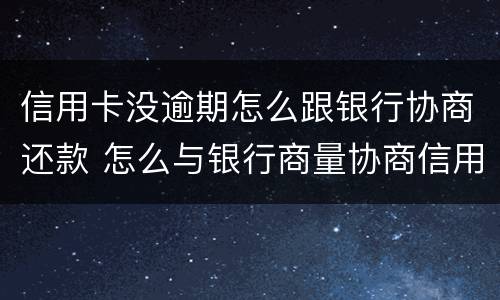 信用卡没逾期怎么跟银行协商还款 怎么与银行商量协商信用卡逾期还款事宜