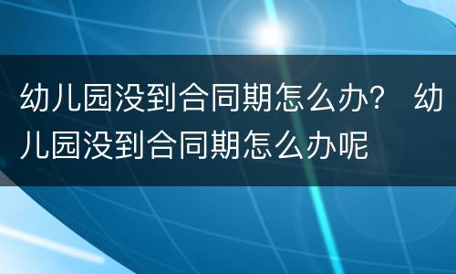 幼儿园没到合同期怎么办？ 幼儿园没到合同期怎么办呢