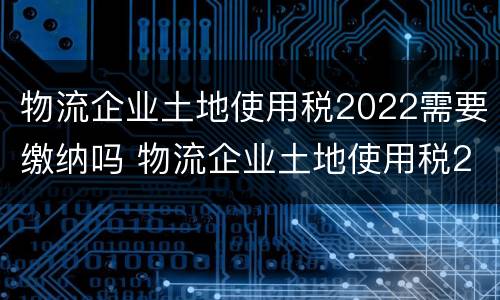 物流企业土地使用税2022需要缴纳吗 物流企业土地使用税2022需要缴纳吗知乎