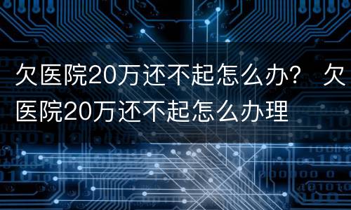 欠医院20万还不起怎么办？ 欠医院20万还不起怎么办理