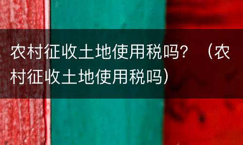 农村征收土地使用税吗？（农村征收土地使用税吗）