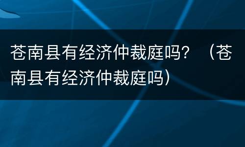 苍南县有经济仲裁庭吗？（苍南县有经济仲裁庭吗）