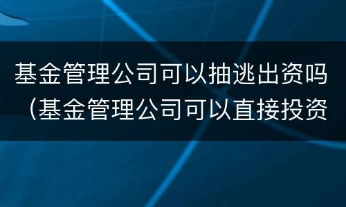 基金管理公司可以抽逃出资吗（基金管理公司可以直接投资吗）