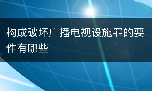 构成破坏广播电视设施罪的要件有哪些