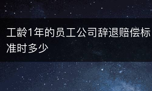 工龄1年的员工公司辞退赔偿标准时多少