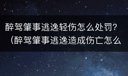 醉驾肇事逃逸轻伤怎么处罚？（醉驾肇事逃逸造成伤亡怎么处罚）