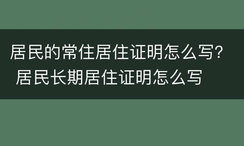 居民的常住居住证明怎么写？ 居民长期居住证明怎么写