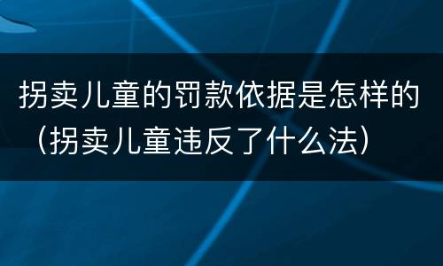 拐卖儿童的罚款依据是怎样的（拐卖儿童违反了什么法）