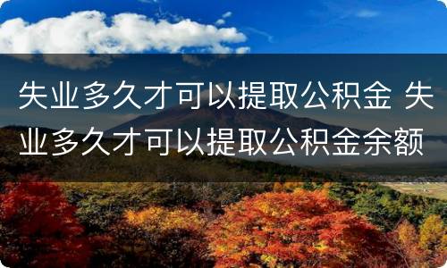 失业多久才可以提取公积金 失业多久才可以提取公积金余额