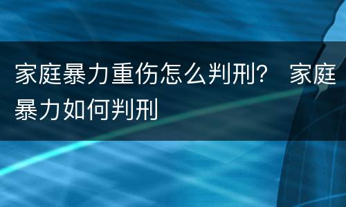 家庭暴力重伤怎么判刑？ 家庭暴力如何判刑