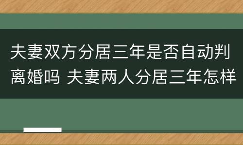 夫妻双方分居三年是否自动判离婚吗 夫妻两人分居三年怎样办理离婚