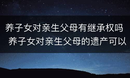 养子女对亲生父母有继承权吗 养子女对亲生父母的遗产可以继承么