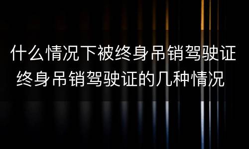 什么情况下被终身吊销驾驶证 终身吊销驾驶证的几种情况