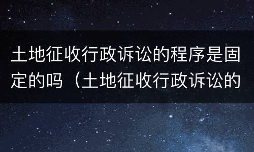 土地征收行政诉讼的程序是固定的吗（土地征收行政诉讼的程序是固定的吗）