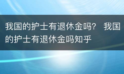 我国的护士有退休金吗？ 我国的护士有退休金吗知乎