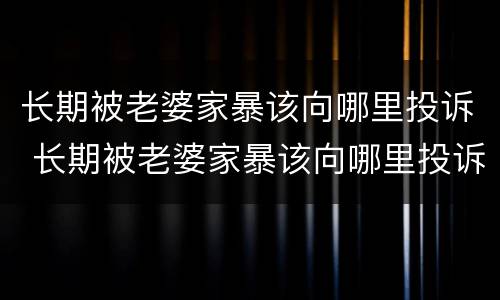 长期被老婆家暴该向哪里投诉 长期被老婆家暴该向哪里投诉最有效