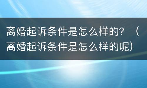 离婚起诉条件是怎么样的？（离婚起诉条件是怎么样的呢）