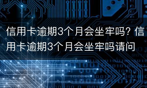 信用卡逾期3个月会坐牢吗? 信用卡逾期3个月会坐牢吗请问