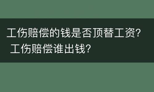 工伤赔偿的钱是否顶替工资？ 工伤赔偿谁出钱?