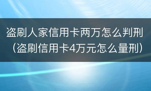 盗刷人家信用卡两万怎么判刑（盗刷信用卡4万元怎么量刑）