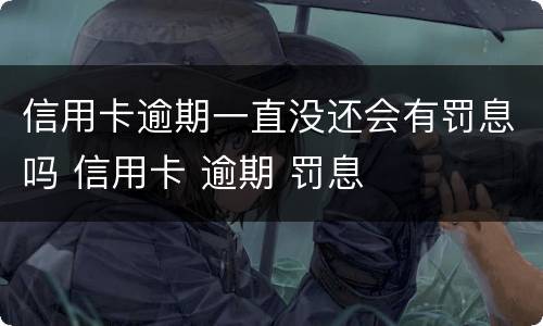 信用卡逾期一直没还会有罚息吗 信用卡 逾期 罚息