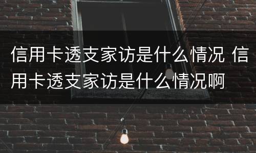 信用卡透支家访是什么情况 信用卡透支家访是什么情况啊