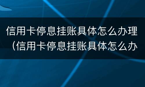 信用卡停息挂账具体怎么办理（信用卡停息挂账具体怎么办理的）