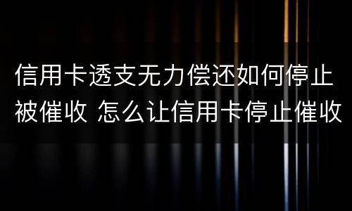 信用卡透支无力偿还如何停止被催收 怎么让信用卡停止催收