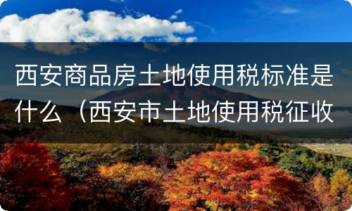 西安商品房土地使用税标准是什么（西安市土地使用税征收标准）