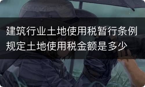 建筑行业土地使用税暂行条例规定土地使用税金额是多少