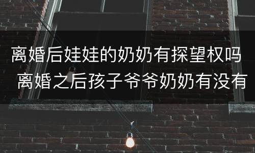 离婚后娃娃的奶奶有探望权吗 离婚之后孩子爷爷奶奶有没有探视权