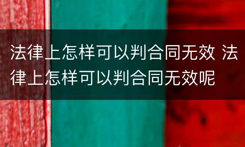 法律上怎样可以判合同无效 法律上怎样可以判合同无效呢