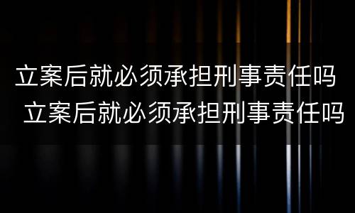 立案后就必须承担刑事责任吗 立案后就必须承担刑事责任吗法院