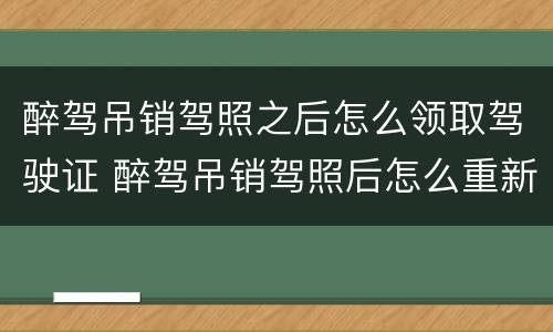 醉驾吊销驾照之后怎么领取驾驶证 醉驾吊销驾照后怎么重新取得驾照