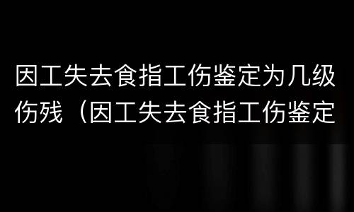 因工失去食指工伤鉴定为几级伤残（因工失去食指工伤鉴定为几级伤残赔偿）