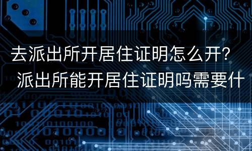 去派出所开居住证明怎么开？ 派出所能开居住证明吗需要什么手续