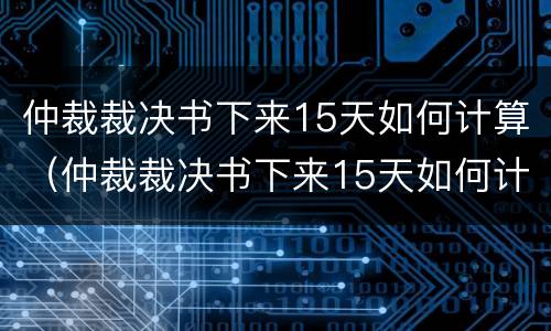 仲裁裁决书下来15天如何计算（仲裁裁决书下来15天如何计算 法院网）