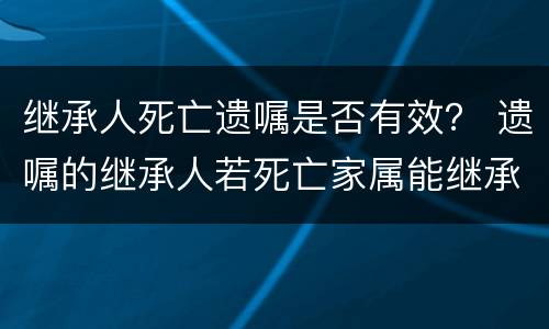 继承人死亡遗嘱是否有效？ 遗嘱的继承人若死亡家属能继承吗