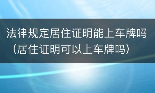 法律规定居住证明能上车牌吗（居住证明可以上车牌吗）