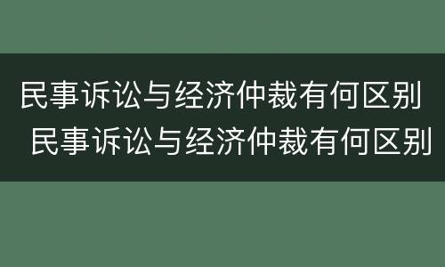 民事诉讼与经济仲裁有何区别 民事诉讼与经济仲裁有何区别和联系