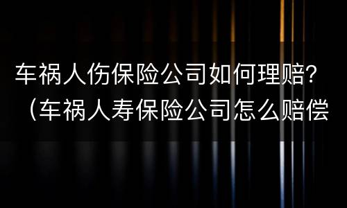 车祸人伤保险公司如何理赔？（车祸人寿保险公司怎么赔偿伤者）