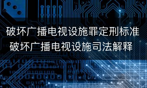 破坏广播电视设施罪定刑标准 破坏广播电视设施司法解释