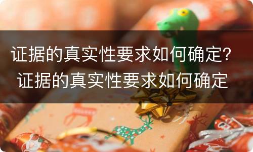 证据的真实性要求如何确定？ 证据的真实性要求如何确定