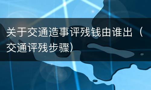 关于交通造事评残钱由谁出（交通评残步骤）