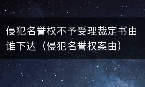 侵犯名誉权不予受理裁定书由谁下达（侵犯名誉权案由）