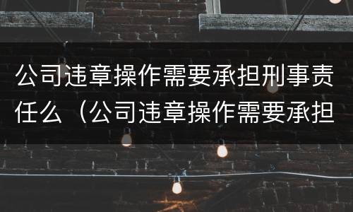 公司违章操作需要承担刑事责任么（公司违章操作需要承担刑事责任么嘛）