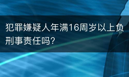 犯罪嫌疑人年满16周岁以上负刑事责任吗?